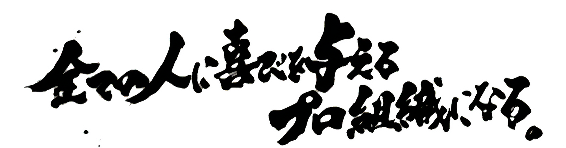 全ての人に喜びを与えるプロ組織になる。